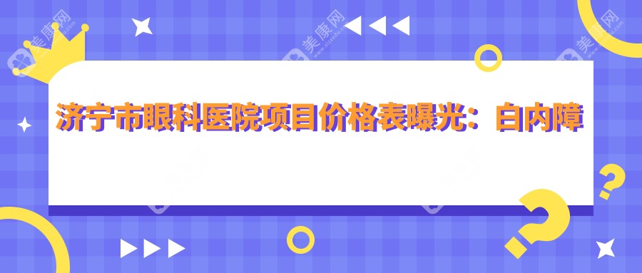 济宁市眼科医院项目价格表曝光：白内障手术5800元+近视矫正4500元+眼底检查120元起，性价比一目了然