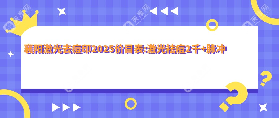 襄阳激光去痘印2025价目表:激光祛痘2千+脉冲光去痘印2.7千+激光去青春痘0.4千+E光去痘印2.7千+