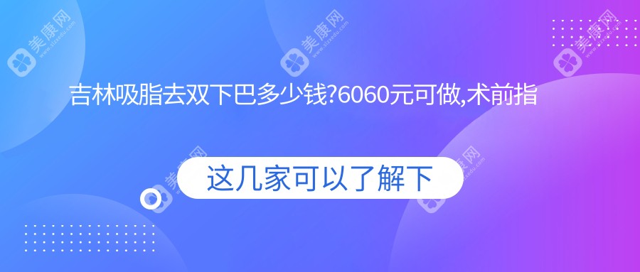 吉林吸脂去双下巴多少钱?6060元可做,术前指南教你不被坑