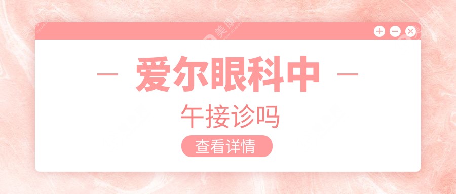 爱尔眼科中午接诊吗?午间不打烊!爱尔眼科医院营业时间及就诊攻略(周六日也不休息)