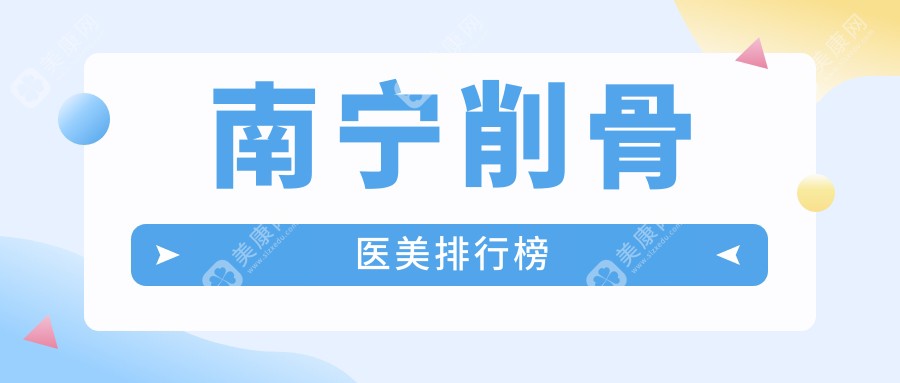 南宁削骨整形十大知名医美机构推荐，附削骨价格表及医院详细地址