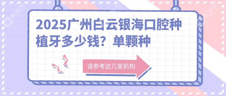 2025广州白云银海口腔种植牙多少钱？单颗种植1W+/全口种植10W+/隐形矫正2W+