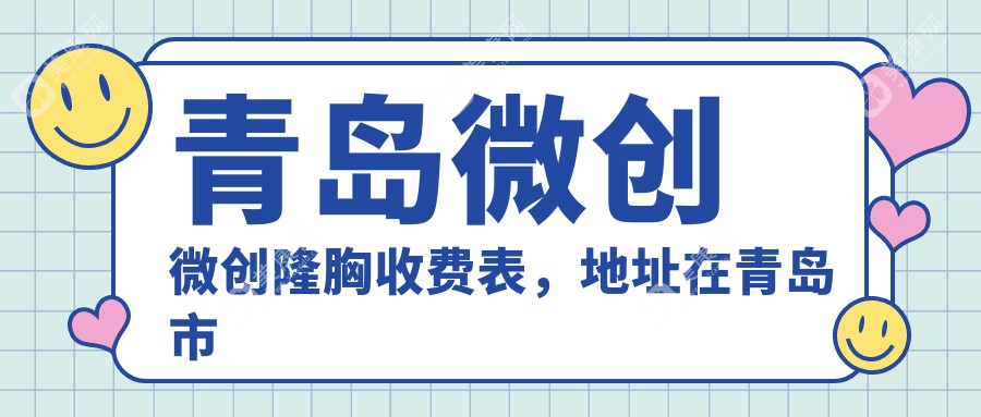 青岛微创微创隆胸收费表，地址在青岛市南区/即墨区/青岛高新技术产业开发区微创微创隆胸费用在10860-60299元