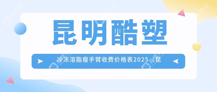 昆明酷塑冷冻溶脂瘦手臂收费价格表2025（昆明酷塑冷冻溶脂瘦手臂价格总览表）