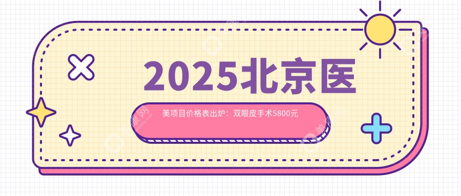 2025北京医美项目价格表出炉：双眼皮手术5800元起、玻尿酸填充2800元、激光祛斑1200元，性价比一目了然