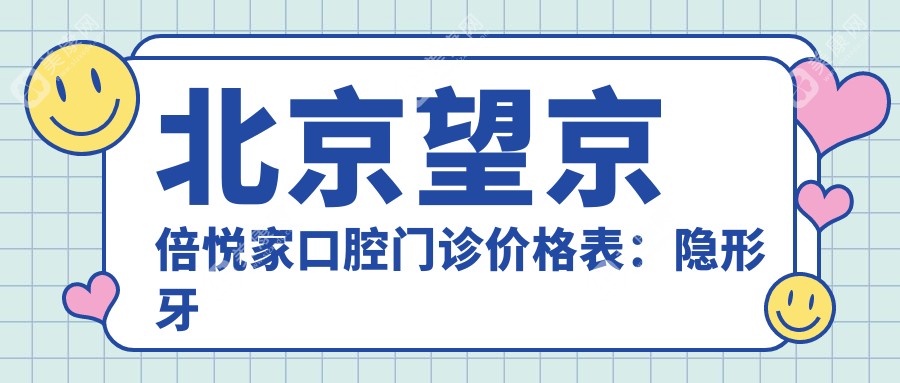 北京望京倍悦家口腔门诊价格表：隐形牙套、种植牙、牙齿矫正等全项目费用一览