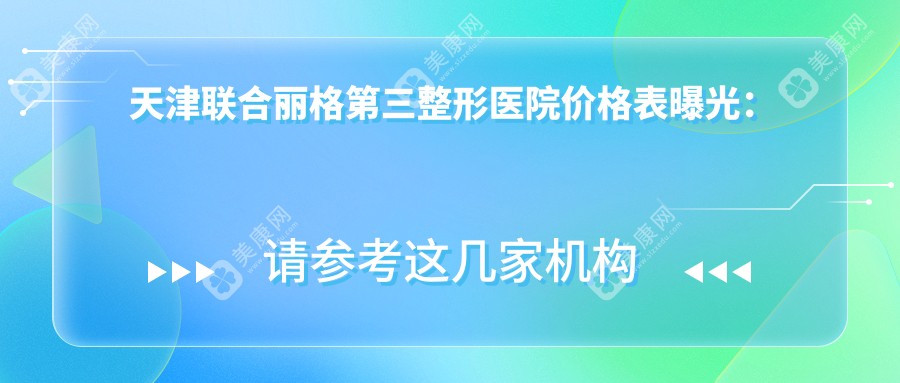 天津联合丽格第三整形医院价格表曝光：双眼皮、隆鼻、注射瘦脸项目费用全解析