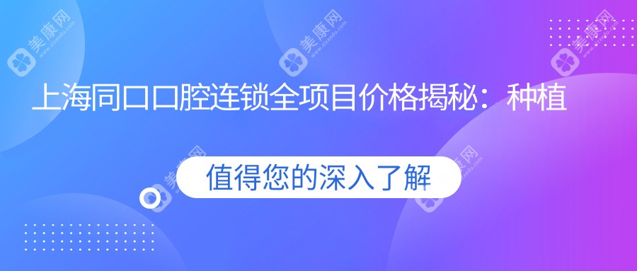 上海同口口腔连锁全项目价格揭秘：种植牙、隐形矫正费用一览，性价比之选！