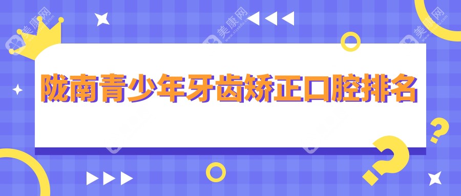 陇南地区青少年牙齿矫正口腔医院排名推荐 附上价格表及医院详细地址