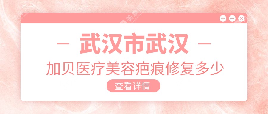 武汉市武汉加贝医疗美容疤痕修复多少钱？激光祛疤8000+/微针祛疤6000+/手术祛疤12000+