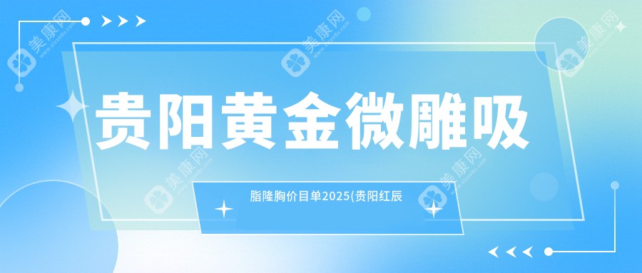 贵阳黄金微雕吸脂隆胸价目单2025(贵阳红辰悦美医疗美容5680元起/贵阳爱都沪美人医疗4860起)