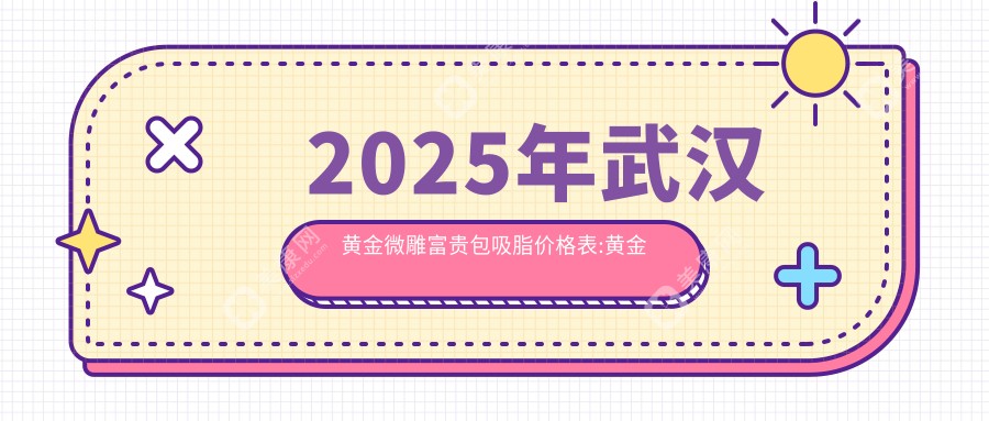 2025年武汉黄金微雕富贵包吸脂价格表:黄金微雕富贵包吸脂7158+黄金微雕腰部吸脂6千+黄金微雕双下巴吸脂6千+黄金微雕吸脂去双下巴6千+