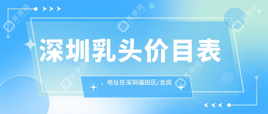 深圳乳头价目表，地址在深圳福田区/龙岗区/龙华区乳头价格在1659-8489元