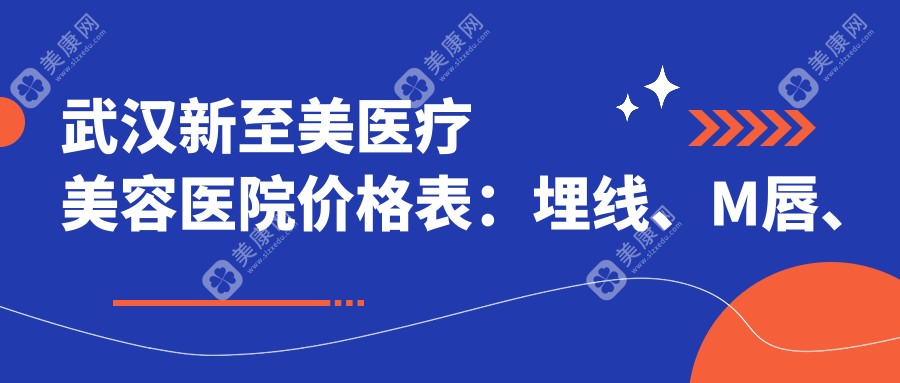 武汉新至美医疗美容医院价格表：埋线、M唇、眼综合、轮廓吸脂、玻尿酸、唇部整形、眼袋去除、胸部整形、鼻部整形、隆鼻、脂肪填充等详细项目费用一览