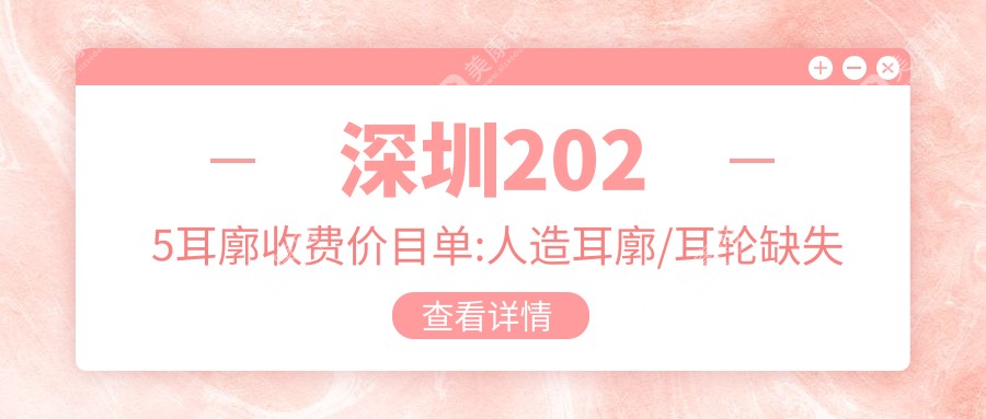 深圳2025耳廓收费价目单:人造耳廓/耳轮缺失修复/耳轮缺损修复费用表明细介绍!