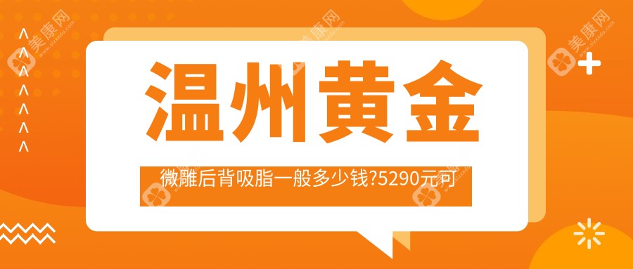 温州黄金微雕后背吸脂一般多少钱?5290元可做,术前指南教你不被坑