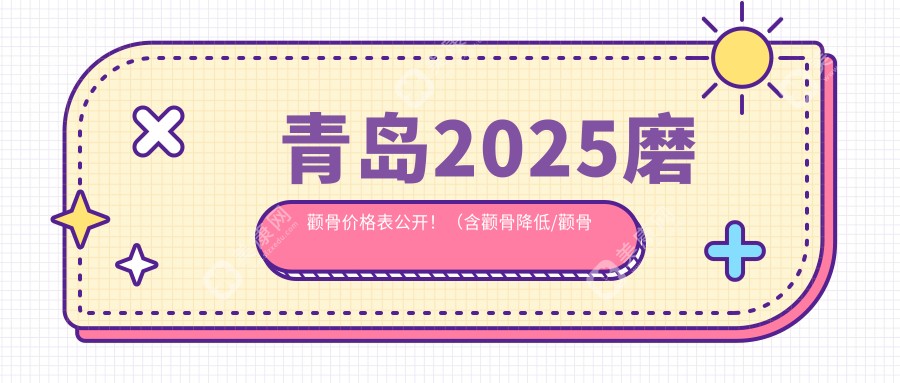 青岛2025磨颧骨价格表公开！（含颧骨降低/颧骨缩小失败修复收费价目单）