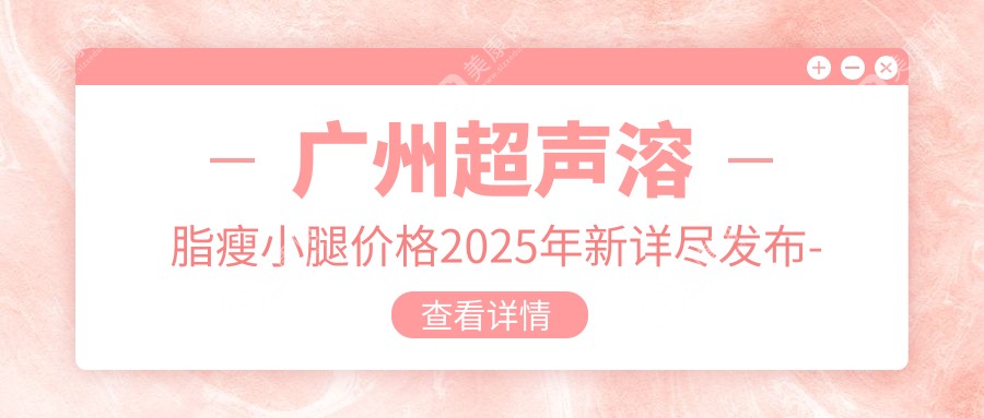 广州超声溶脂瘦小腿价格2025年新详尽发布-广州青颜医疗美容/紫熙医疗美容门诊部超声溶脂瘦小腿收费表(收费)