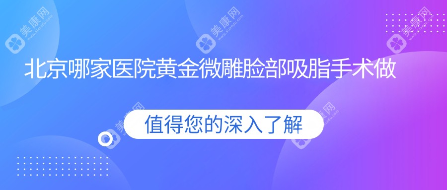 北京哪家医院黄金微雕脸部吸脂手术做的较好？崭新北京黄金微雕脸部吸脂排行榜TOP10医院公开