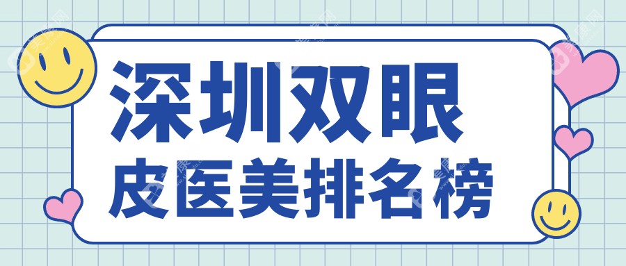 深圳做双眼皮排名前十医美机构揭晓权威榜单附带详细价格表