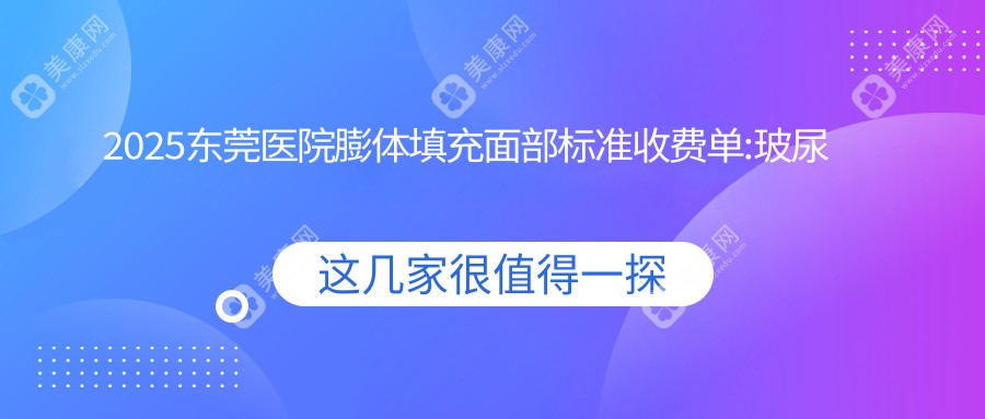 2025东莞医院膨体填充面部标准收费单:玻尿酸丰面颊500+|全脸脂肪填充8000+|自体脂肪填充面部4900+