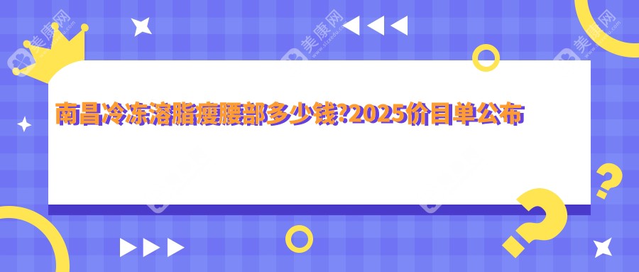 南昌冷冻溶脂瘦腰部多少钱?2025价目单公布了~南昌冷冻溶脂瘦腰部具体收费快来看!