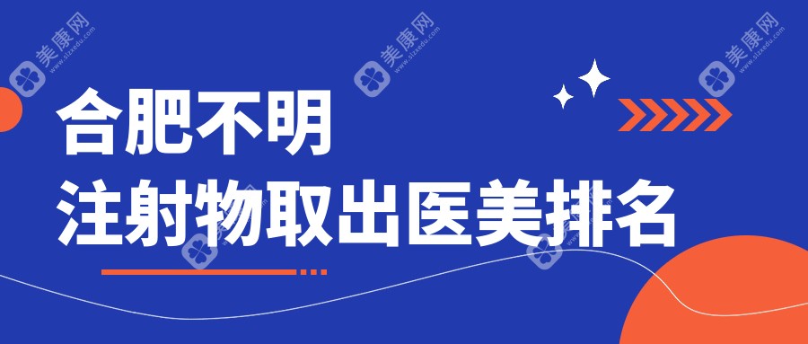 合肥不明注射物取出哪家强？东方怡人&华美整形医院专业排名必看！