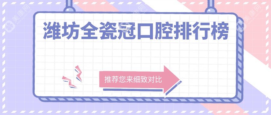 山东潍坊全瓷冠精选前十口腔医院推荐 包含淏程华清臻美等名院