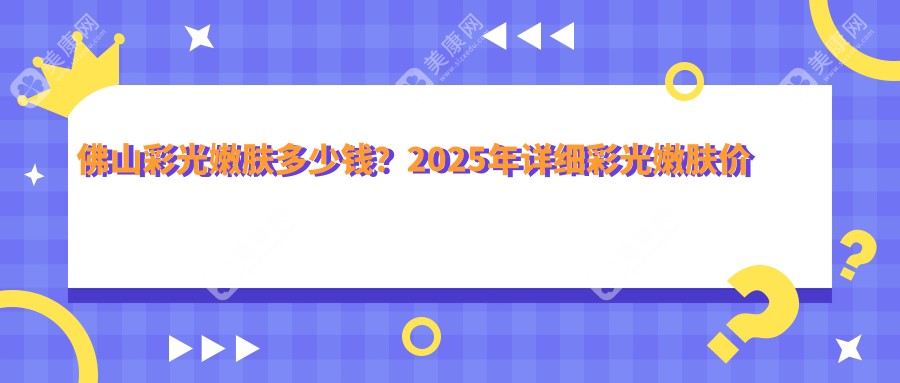 佛山彩光嫩肤多少钱？2025年详细彩光嫩肤价目单