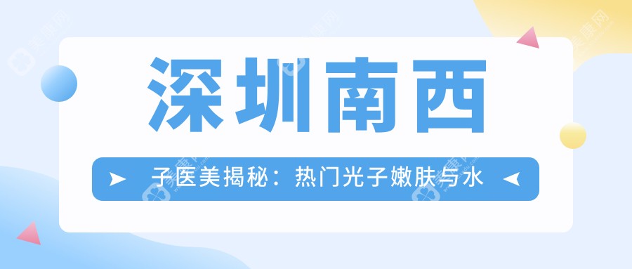 深圳南西子医美揭秘：热门光子嫩肤与水光针项目价格全览