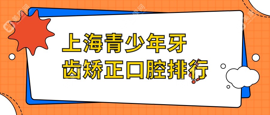 上海青少年牙齿矫正优选医院推荐，详解矫正价格表及医院地址