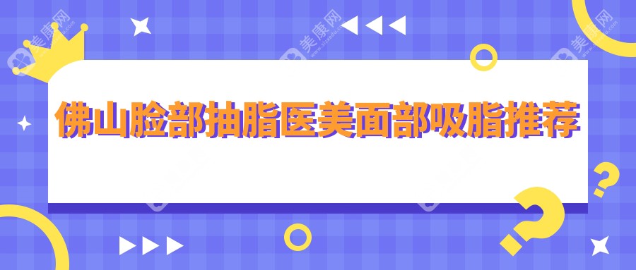 佛山脸部抽脂医美面部吸脂推荐