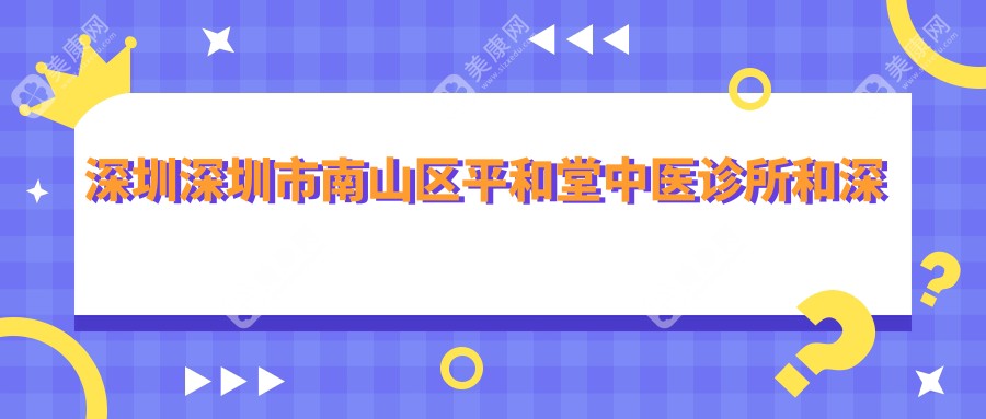 深圳深圳市南山区平和堂中医诊所和深圳深圳嘉忻医疗美容哪个好，资格实力大比拼！