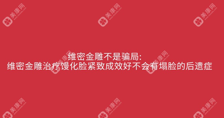 维密金雕不是骗局:维密金雕治疗馒化脸紧致成效好,不会有塌脸的后遗症