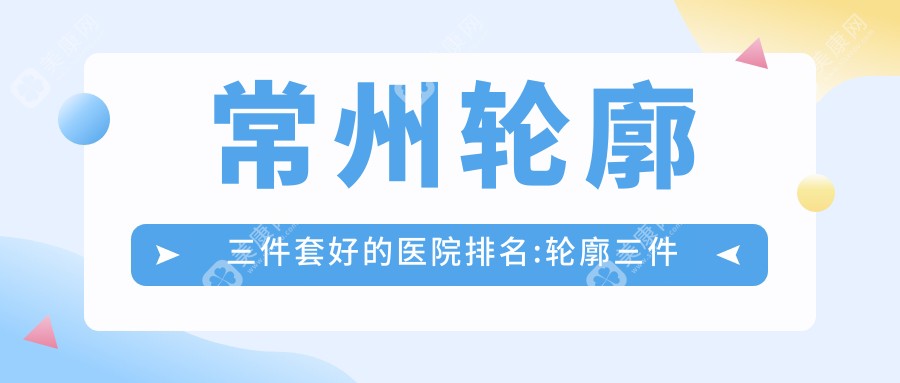 常州轮廓三件套好的医院排名:轮廓三件套好的专业医院除了常州美纪医疗美容门诊部还有这10家