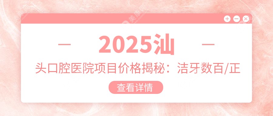 2025汕头口腔医院项目价格揭秘：洁牙数百/正畸1W5+/种植牙8K+