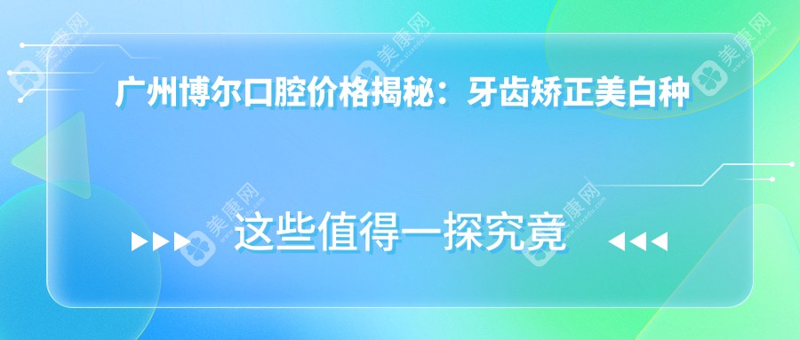 广州博尔口腔价格揭秘：牙齿矫正美白种植全攻略