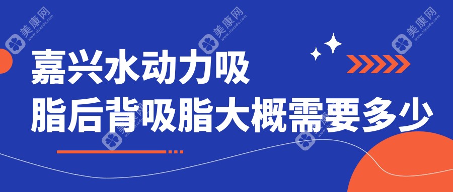 嘉兴水动力吸脂后背吸脂大概需要多少钱?本地推荐医院展示