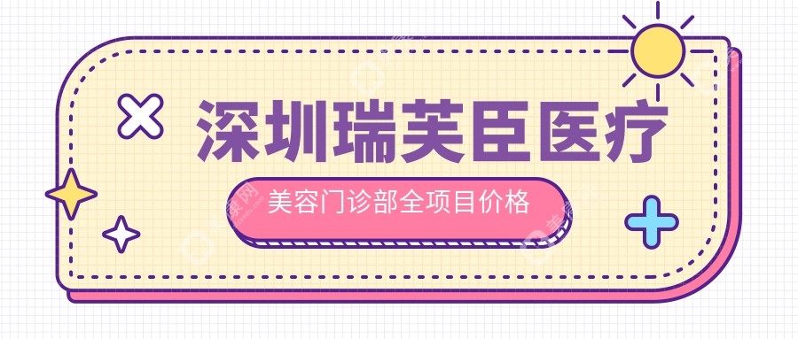 深圳瑞芙臣医疗美容门诊部全项目价格揭秘：隆鼻塑形5K+|眼综合整形6K8+|精细吸脂4K+|隆胸套餐9K+|疤痕修复3K+|眼袋消除2K5+|鼻部精雕4K2+|双眼皮定制3K9+|脂肪填充全面部8K+