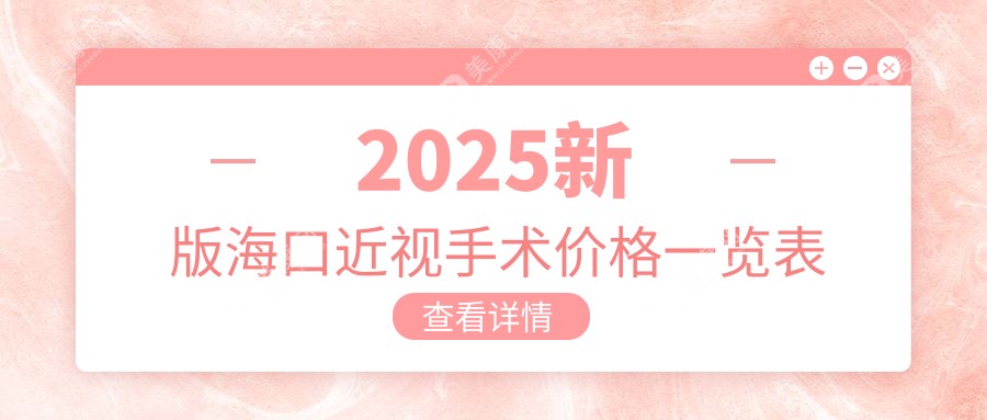 2025新版海口近视手术价格一览表:1~12月海口飞秒激光手术费用1万+icl晶体植入3万+