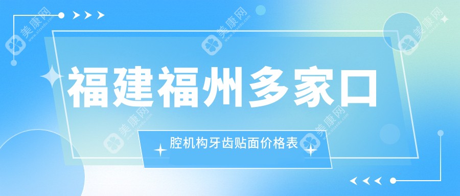 福建福州多家口腔机构牙齿贴面价格表大放送 闪亮康强等十强口腔推荐