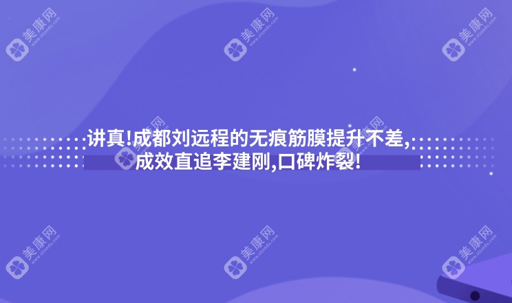 讲真!成都刘远程医生的无痕筋膜提升不差,成效直追李建刚,口碑炸裂!