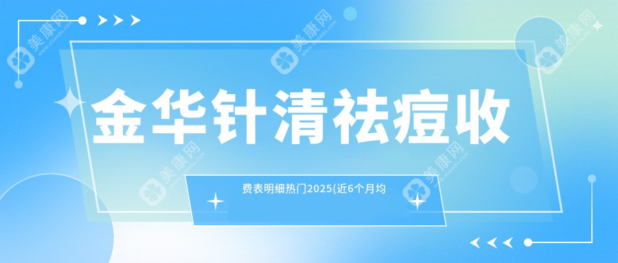 金华针清祛痘收费表明细热门2025(近6个月均价为:340元)