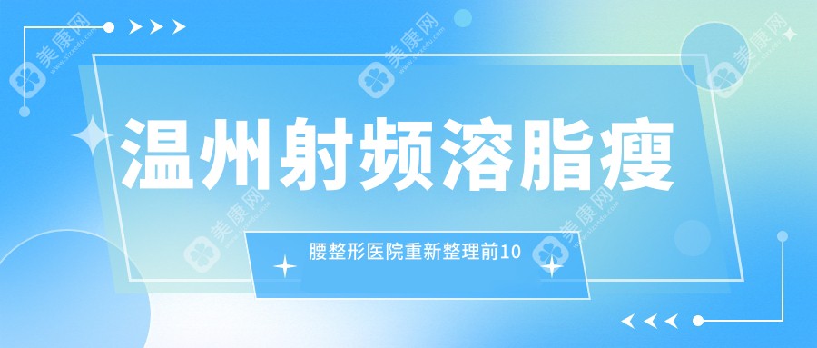 温州射频溶脂瘦腰整形医院重新整理前10评价,搜集整理当地这10家被亲们推崇,温州射频溶脂瘦腰整形医院收集整理