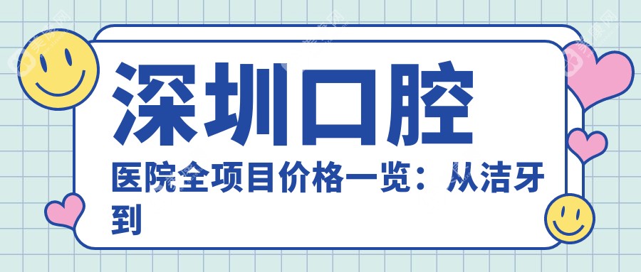 深圳口腔医院全项目价格一览：从洁牙到种植牙详尽解析，费用低至98元起