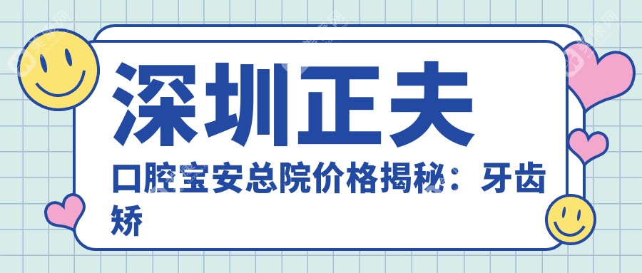 深圳正夫口腔宝安总院价格揭秘：牙齿矫正美白种植全攻略