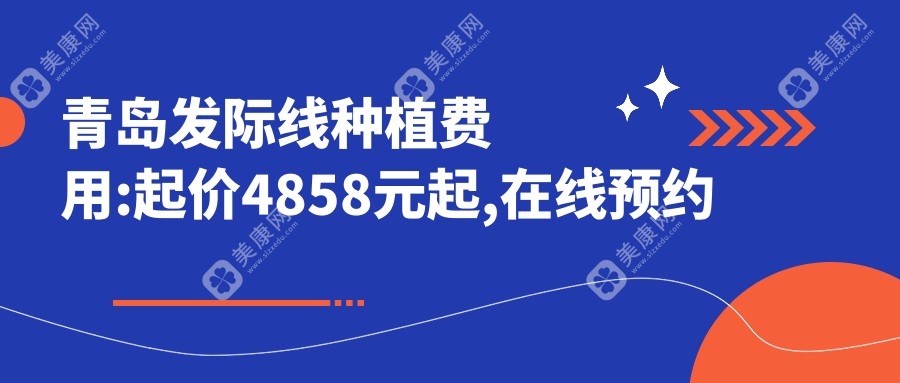 青岛发际线种植费用:起价4858元起,在线预约医生