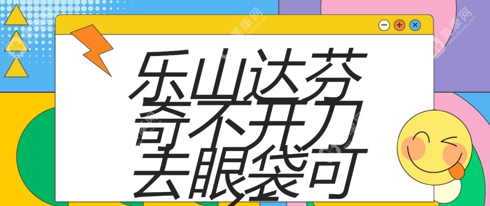 乐山达芬奇不开刀去眼袋真的可行