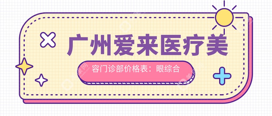 广州爱来医疗美容门诊部价格表：眼综合详询