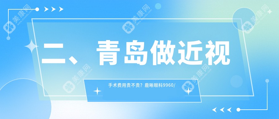 二、青岛做近视手术费用贵不贵？鹿晰眼科9960/中青大有限公司威海路诊所9360/福柏8450